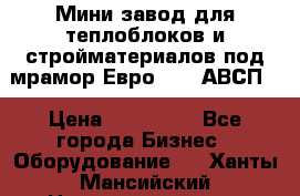 Мини завод для теплоблоков и стройматериалов под мрамор Евро-1000(АВСП) › Цена ­ 550 000 - Все города Бизнес » Оборудование   . Ханты-Мансийский,Нижневартовск г.